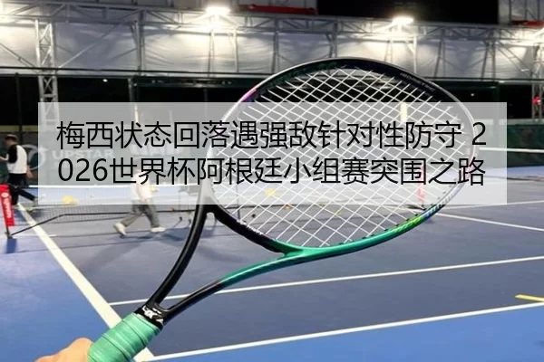 梅西状态回落遇强敌针对性防守 2026世界杯阿根廷小组赛突围之路