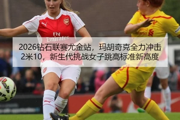 2026钻石联赛尤金站，玛胡奇克全力冲击2米10，新生代挑战女子跳高标准新高度