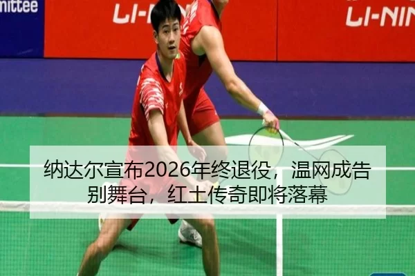 纳达尔宣布2026年终退役，温网成告别舞台，红土传奇即将落幕